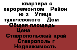 квартира с евроремонтом › Район ­ ю/з › Улица ­ тухачевского › Дом ­ 26/ › Общая площадь ­ 47 › Цена ­ 1 850 000 - Ставропольский край, Ставрополь г. Недвижимость » Квартиры продажа   . Ставропольский край,Ставрополь г.